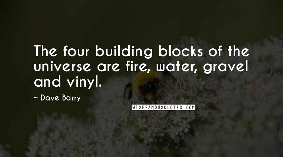 Dave Barry Quotes: The four building blocks of the universe are fire, water, gravel and vinyl.