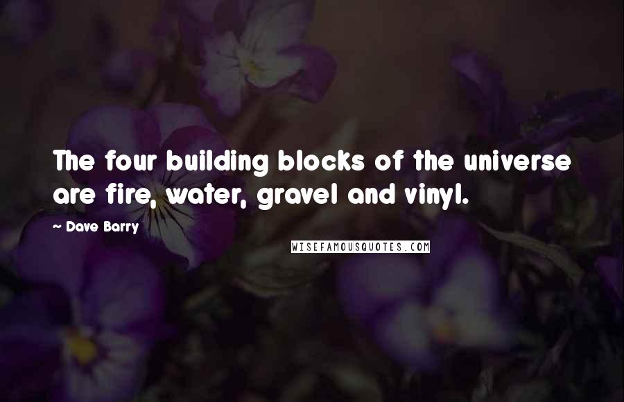 Dave Barry Quotes: The four building blocks of the universe are fire, water, gravel and vinyl.