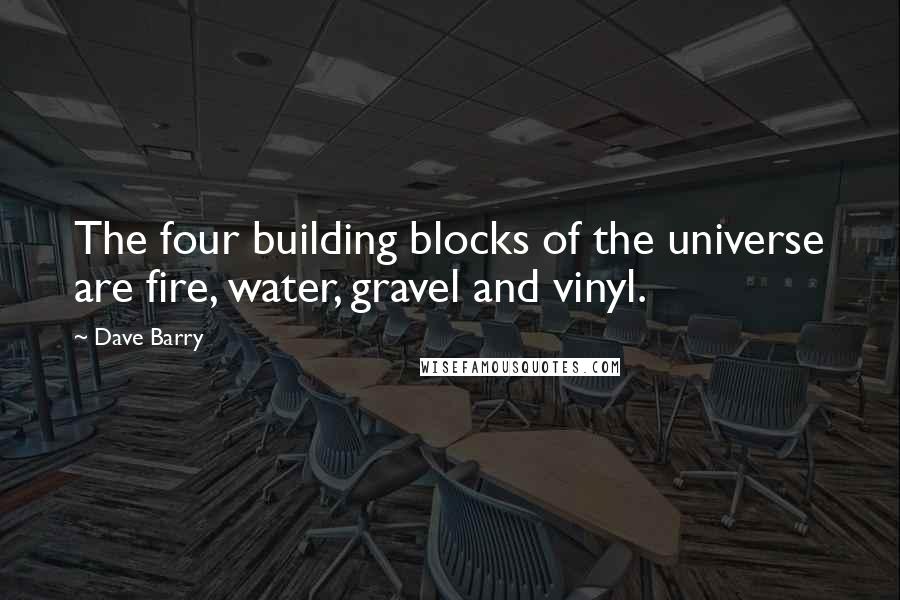 Dave Barry Quotes: The four building blocks of the universe are fire, water, gravel and vinyl.