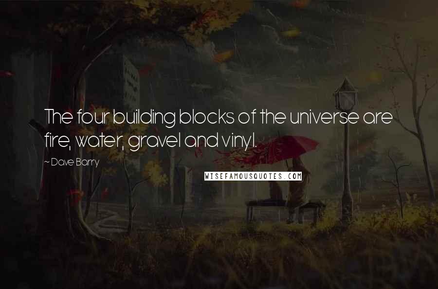 Dave Barry Quotes: The four building blocks of the universe are fire, water, gravel and vinyl.