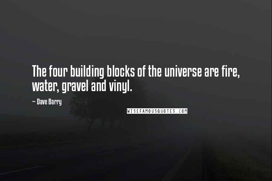 Dave Barry Quotes: The four building blocks of the universe are fire, water, gravel and vinyl.