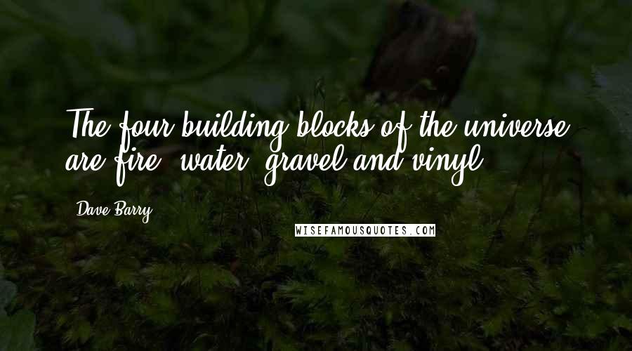 Dave Barry Quotes: The four building blocks of the universe are fire, water, gravel and vinyl.