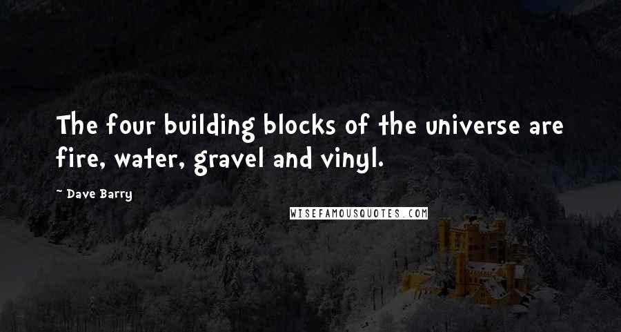 Dave Barry Quotes: The four building blocks of the universe are fire, water, gravel and vinyl.