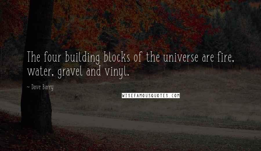 Dave Barry Quotes: The four building blocks of the universe are fire, water, gravel and vinyl.