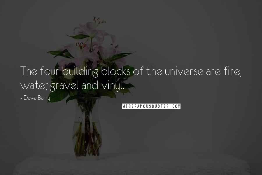 Dave Barry Quotes: The four building blocks of the universe are fire, water, gravel and vinyl.