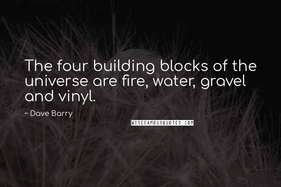 Dave Barry Quotes: The four building blocks of the universe are fire, water, gravel and vinyl.