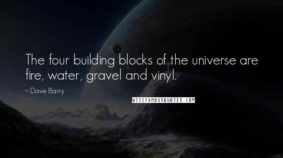 Dave Barry Quotes: The four building blocks of the universe are fire, water, gravel and vinyl.