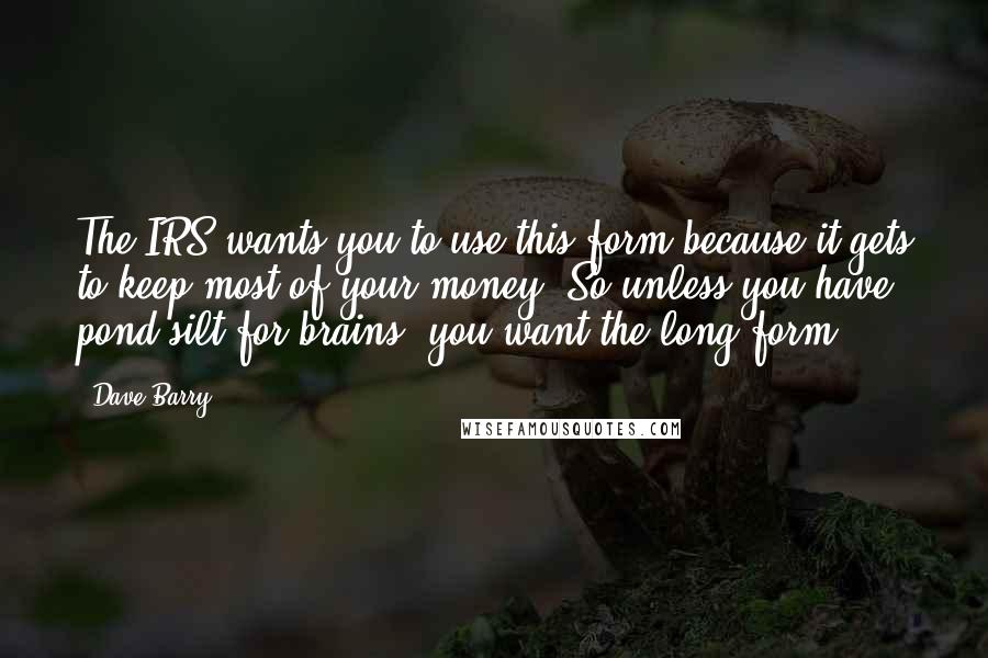 Dave Barry Quotes: The IRS wants you to use this form because it gets to keep most of your money. So unless you have pond silt for brains, you want the long form.