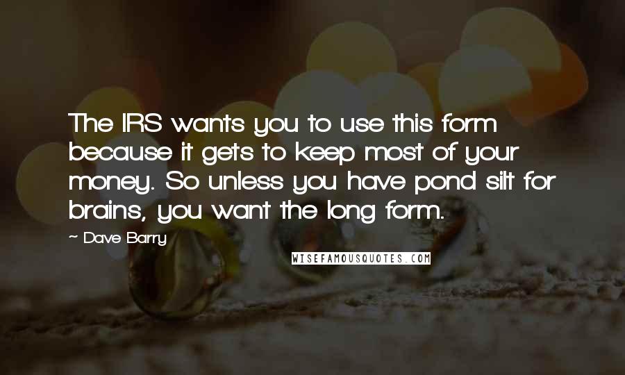 Dave Barry Quotes: The IRS wants you to use this form because it gets to keep most of your money. So unless you have pond silt for brains, you want the long form.