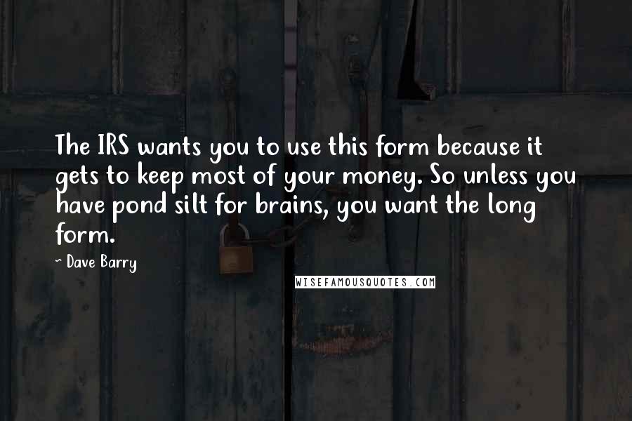 Dave Barry Quotes: The IRS wants you to use this form because it gets to keep most of your money. So unless you have pond silt for brains, you want the long form.