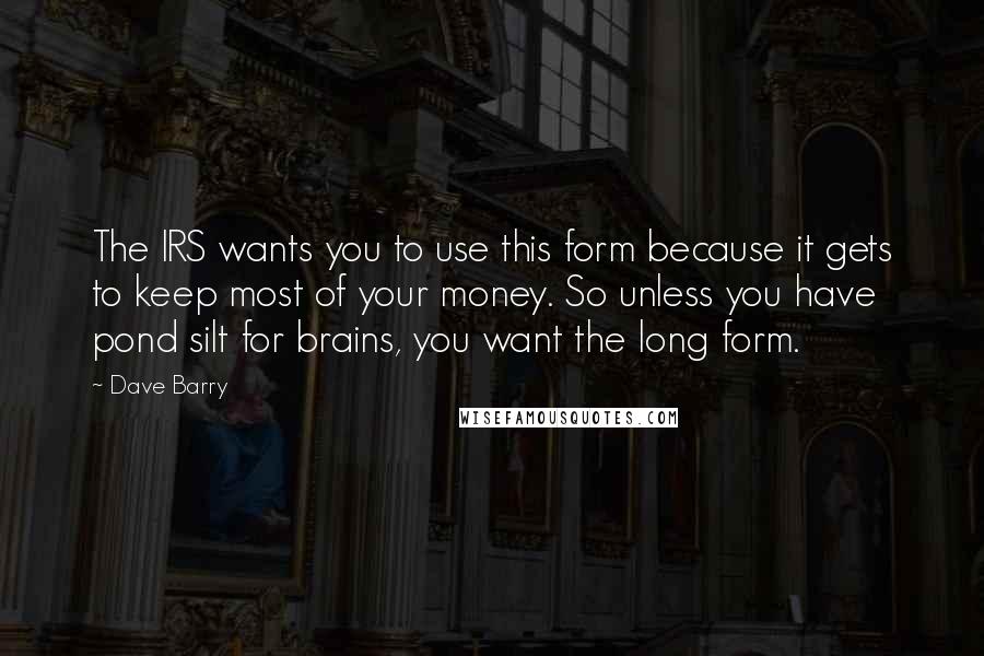 Dave Barry Quotes: The IRS wants you to use this form because it gets to keep most of your money. So unless you have pond silt for brains, you want the long form.
