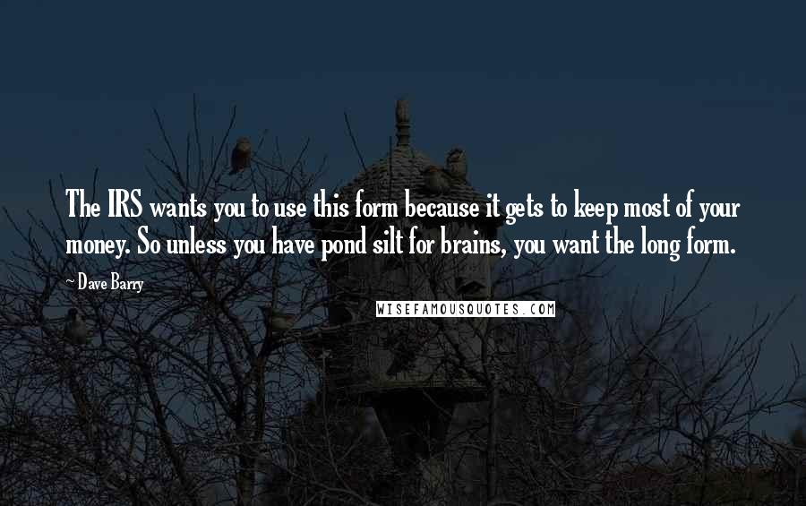Dave Barry Quotes: The IRS wants you to use this form because it gets to keep most of your money. So unless you have pond silt for brains, you want the long form.