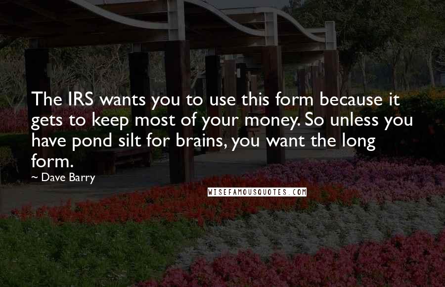 Dave Barry Quotes: The IRS wants you to use this form because it gets to keep most of your money. So unless you have pond silt for brains, you want the long form.