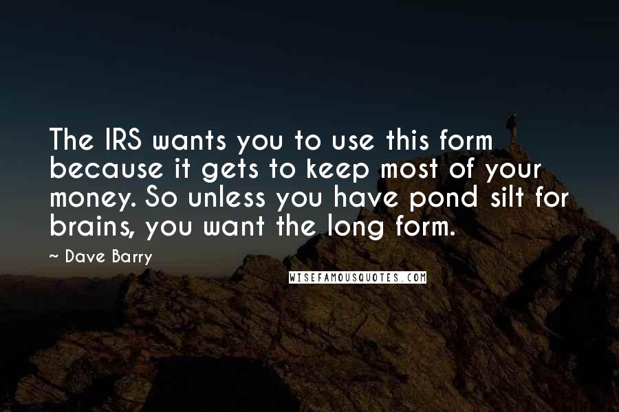 Dave Barry Quotes: The IRS wants you to use this form because it gets to keep most of your money. So unless you have pond silt for brains, you want the long form.