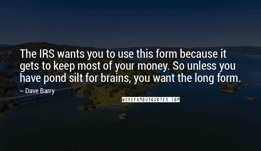 Dave Barry Quotes: The IRS wants you to use this form because it gets to keep most of your money. So unless you have pond silt for brains, you want the long form.