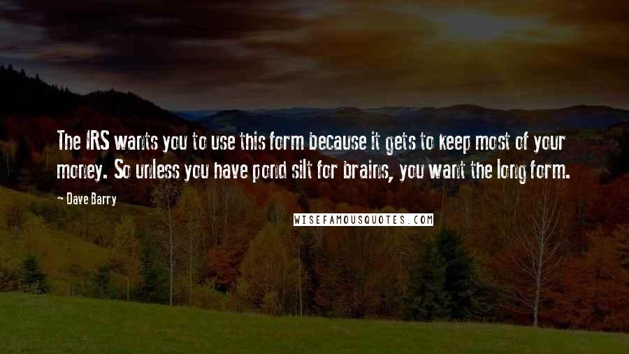 Dave Barry Quotes: The IRS wants you to use this form because it gets to keep most of your money. So unless you have pond silt for brains, you want the long form.