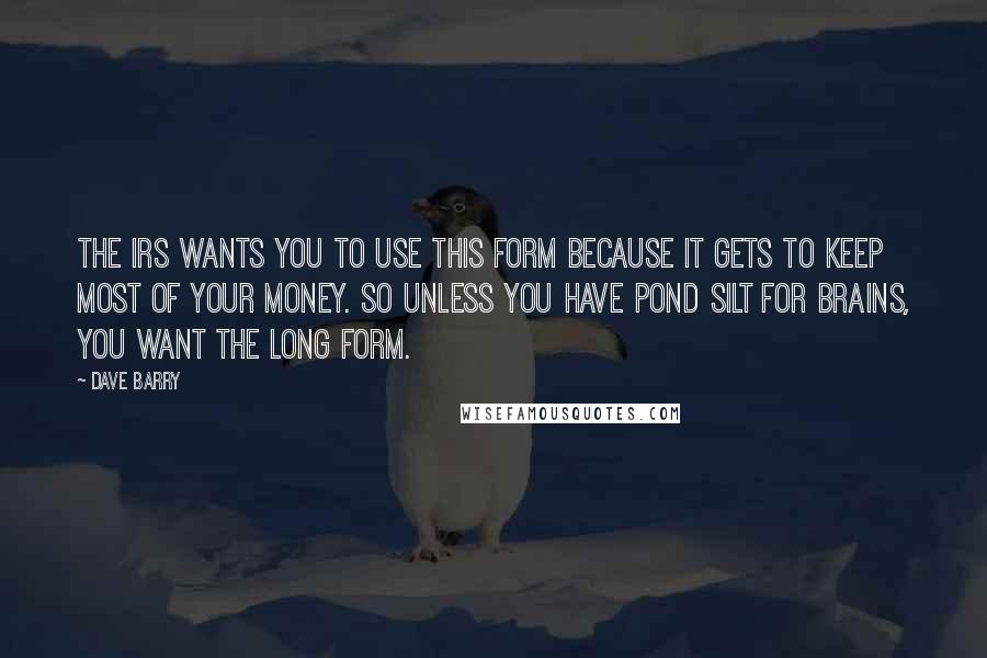 Dave Barry Quotes: The IRS wants you to use this form because it gets to keep most of your money. So unless you have pond silt for brains, you want the long form.