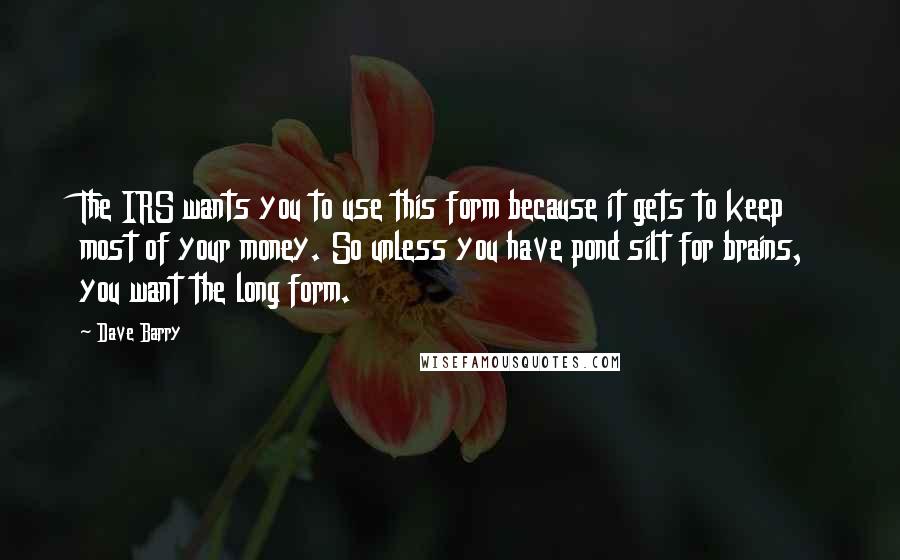 Dave Barry Quotes: The IRS wants you to use this form because it gets to keep most of your money. So unless you have pond silt for brains, you want the long form.