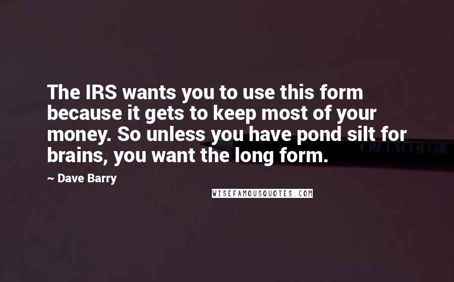 Dave Barry Quotes: The IRS wants you to use this form because it gets to keep most of your money. So unless you have pond silt for brains, you want the long form.