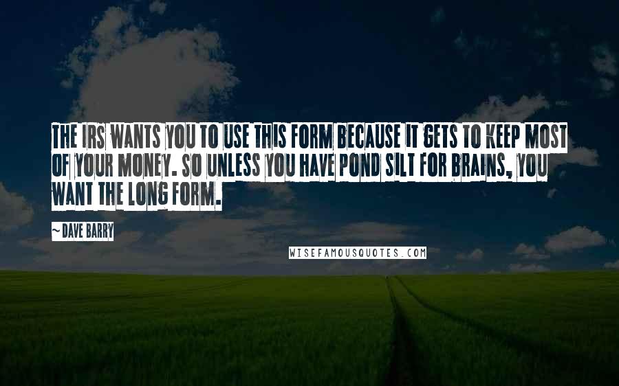 Dave Barry Quotes: The IRS wants you to use this form because it gets to keep most of your money. So unless you have pond silt for brains, you want the long form.