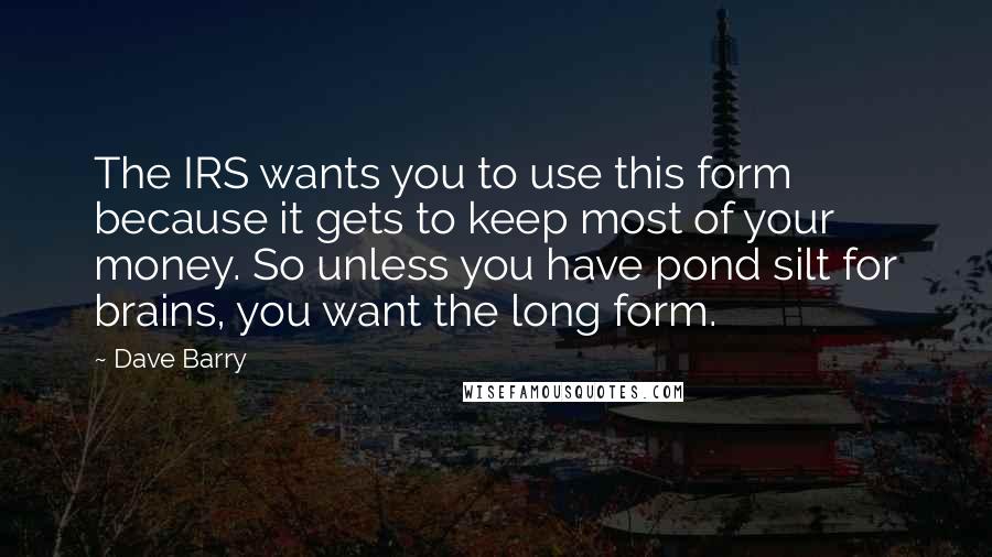 Dave Barry Quotes: The IRS wants you to use this form because it gets to keep most of your money. So unless you have pond silt for brains, you want the long form.