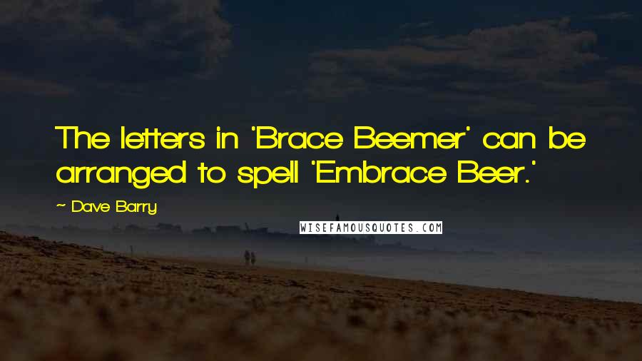 Dave Barry Quotes: The letters in 'Brace Beemer' can be arranged to spell 'Embrace Beer.'