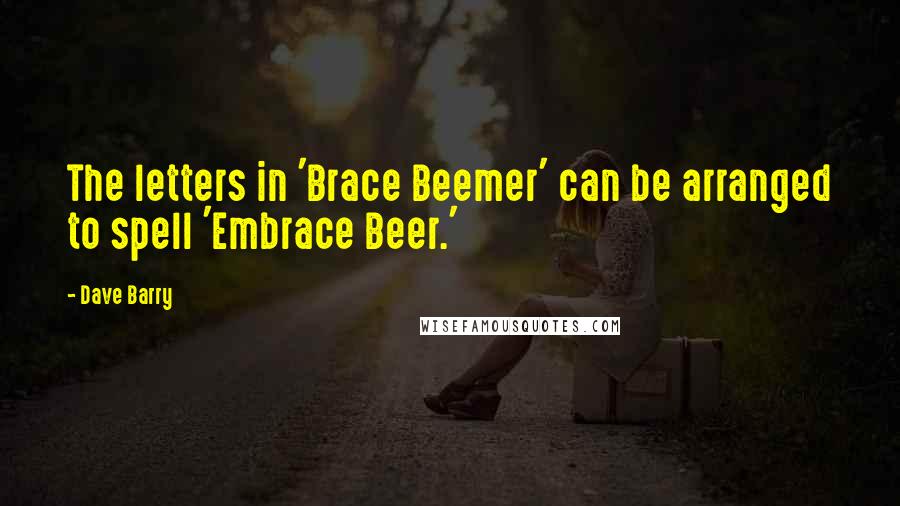 Dave Barry Quotes: The letters in 'Brace Beemer' can be arranged to spell 'Embrace Beer.'