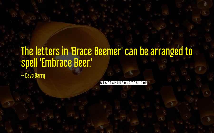 Dave Barry Quotes: The letters in 'Brace Beemer' can be arranged to spell 'Embrace Beer.'