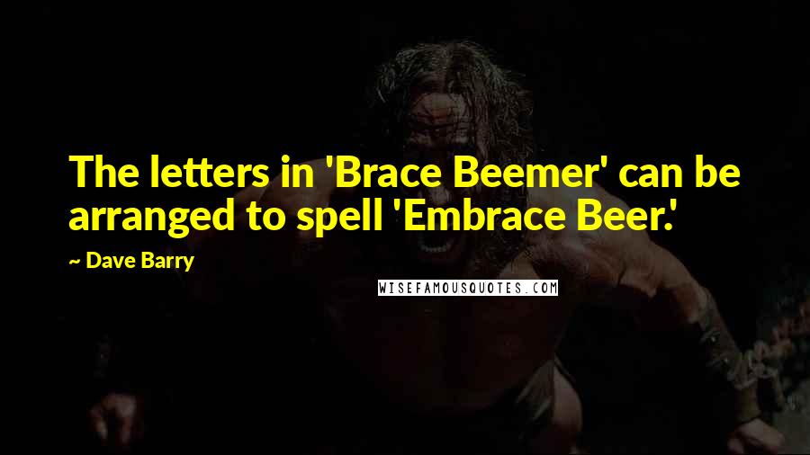 Dave Barry Quotes: The letters in 'Brace Beemer' can be arranged to spell 'Embrace Beer.'