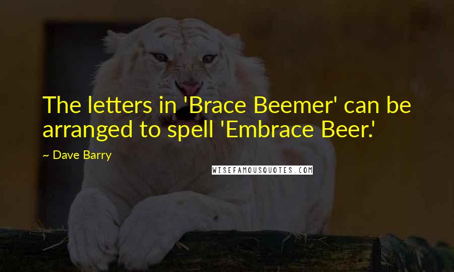 Dave Barry Quotes: The letters in 'Brace Beemer' can be arranged to spell 'Embrace Beer.'