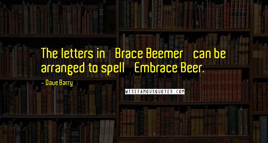 Dave Barry Quotes: The letters in 'Brace Beemer' can be arranged to spell 'Embrace Beer.'