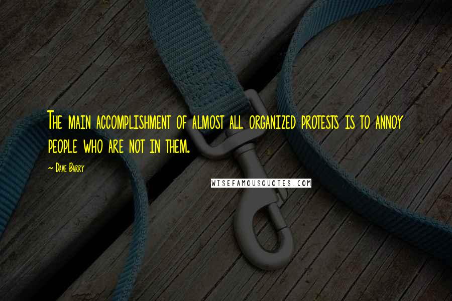 Dave Barry Quotes: The main accomplishment of almost all organized protests is to annoy people who are not in them.