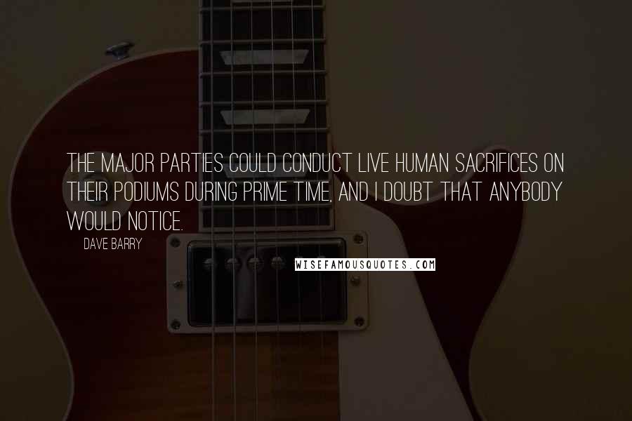 Dave Barry Quotes: The major parties could conduct live human sacrifices on their podiums during prime time, and I doubt that anybody would notice.