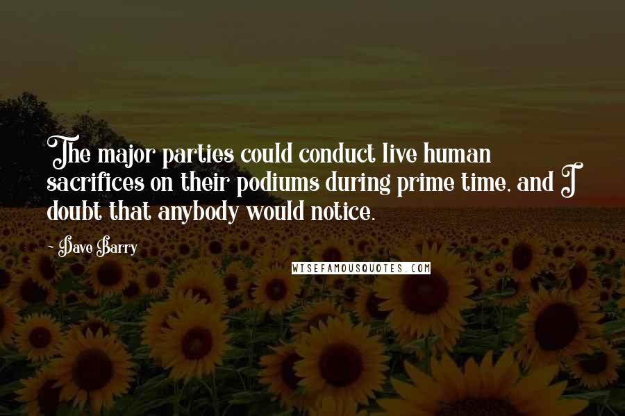Dave Barry Quotes: The major parties could conduct live human sacrifices on their podiums during prime time, and I doubt that anybody would notice.