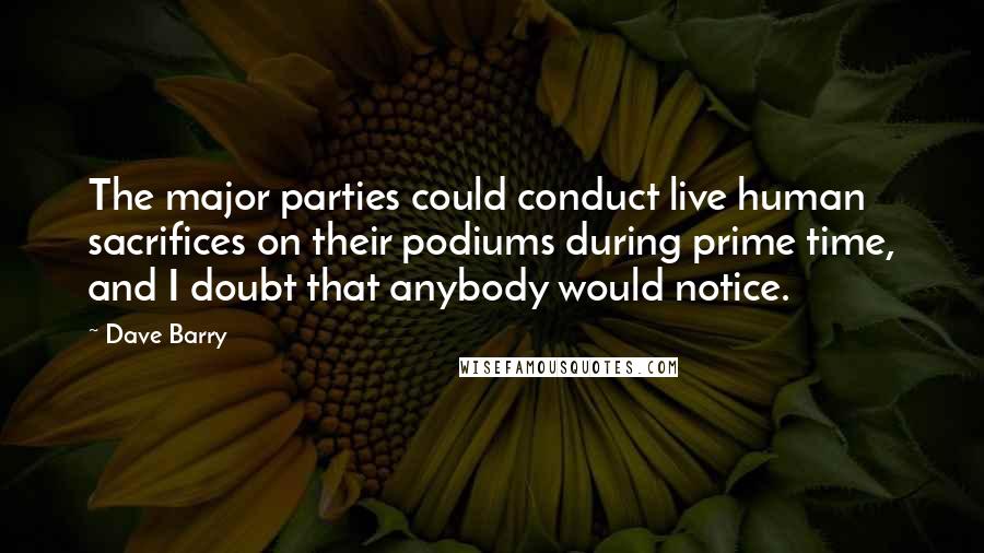 Dave Barry Quotes: The major parties could conduct live human sacrifices on their podiums during prime time, and I doubt that anybody would notice.