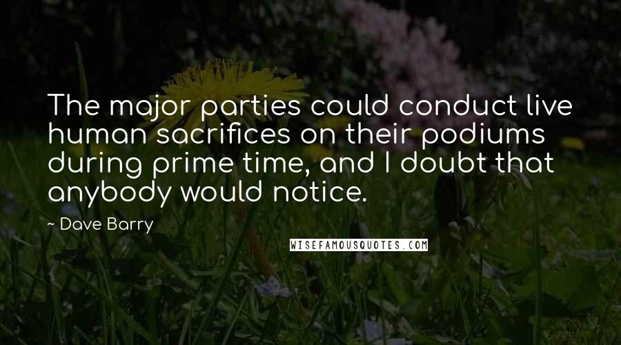 Dave Barry Quotes: The major parties could conduct live human sacrifices on their podiums during prime time, and I doubt that anybody would notice.