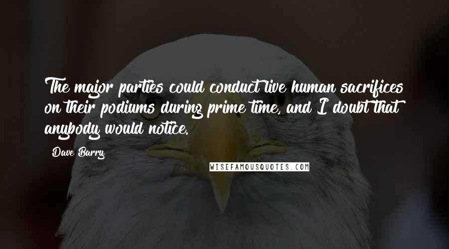 Dave Barry Quotes: The major parties could conduct live human sacrifices on their podiums during prime time, and I doubt that anybody would notice.