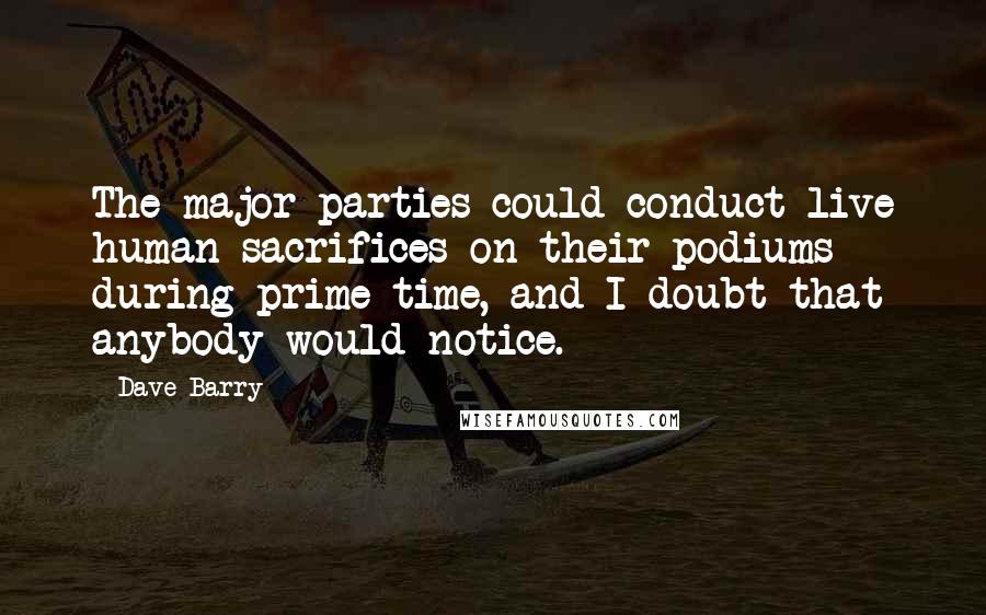 Dave Barry Quotes: The major parties could conduct live human sacrifices on their podiums during prime time, and I doubt that anybody would notice.