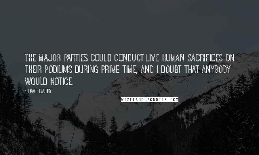 Dave Barry Quotes: The major parties could conduct live human sacrifices on their podiums during prime time, and I doubt that anybody would notice.