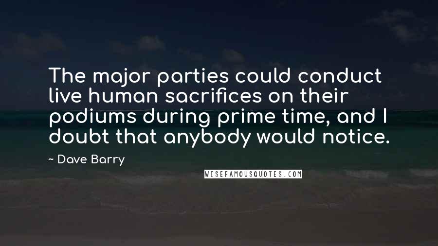 Dave Barry Quotes: The major parties could conduct live human sacrifices on their podiums during prime time, and I doubt that anybody would notice.