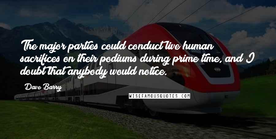 Dave Barry Quotes: The major parties could conduct live human sacrifices on their podiums during prime time, and I doubt that anybody would notice.