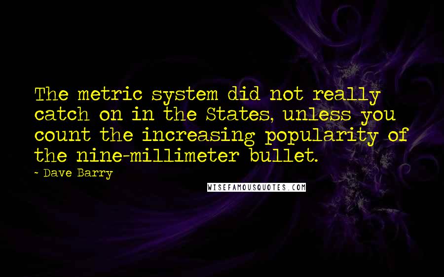 Dave Barry Quotes: The metric system did not really catch on in the States, unless you count the increasing popularity of the nine-millimeter bullet.