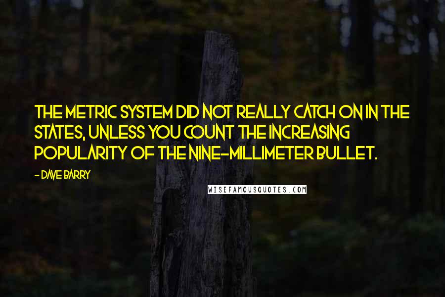 Dave Barry Quotes: The metric system did not really catch on in the States, unless you count the increasing popularity of the nine-millimeter bullet.