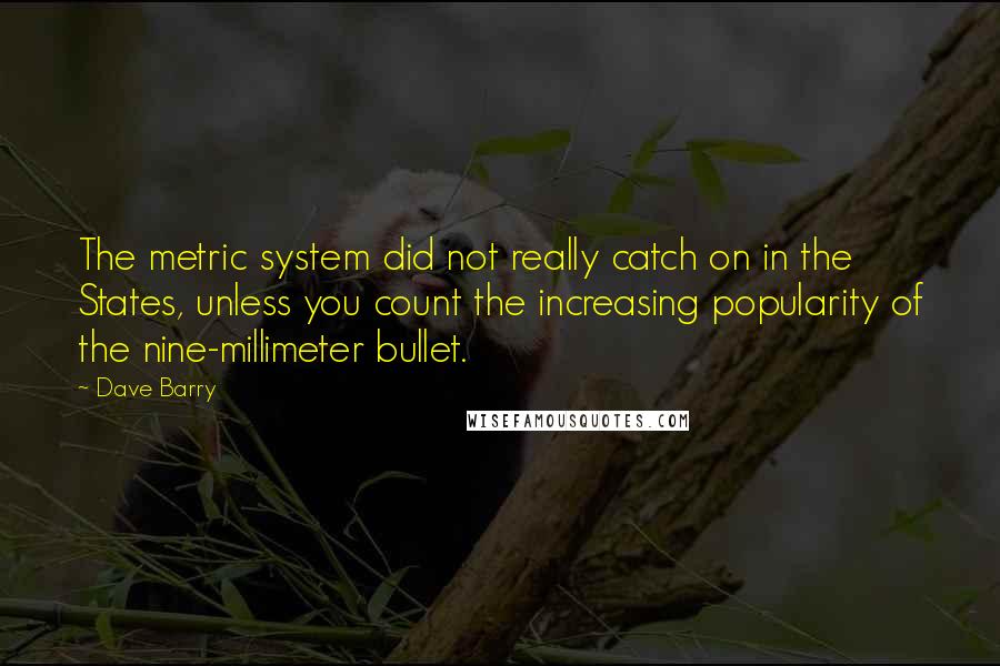 Dave Barry Quotes: The metric system did not really catch on in the States, unless you count the increasing popularity of the nine-millimeter bullet.