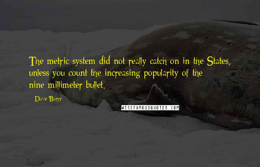 Dave Barry Quotes: The metric system did not really catch on in the States, unless you count the increasing popularity of the nine-millimeter bullet.