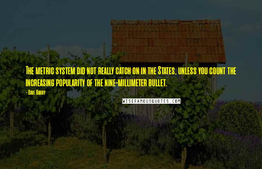 Dave Barry Quotes: The metric system did not really catch on in the States, unless you count the increasing popularity of the nine-millimeter bullet.