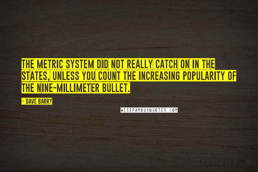 Dave Barry Quotes: The metric system did not really catch on in the States, unless you count the increasing popularity of the nine-millimeter bullet.