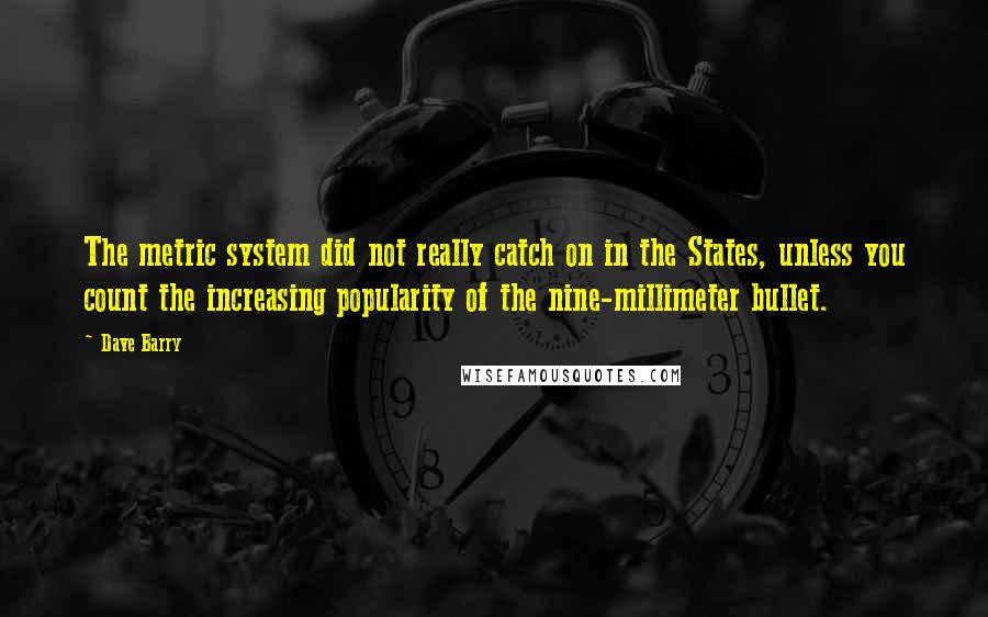 Dave Barry Quotes: The metric system did not really catch on in the States, unless you count the increasing popularity of the nine-millimeter bullet.