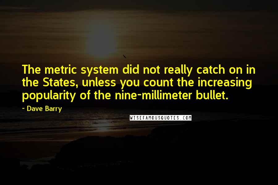 Dave Barry Quotes: The metric system did not really catch on in the States, unless you count the increasing popularity of the nine-millimeter bullet.