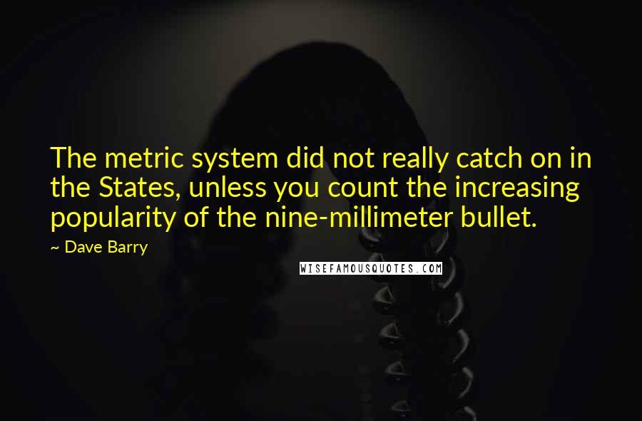 Dave Barry Quotes: The metric system did not really catch on in the States, unless you count the increasing popularity of the nine-millimeter bullet.